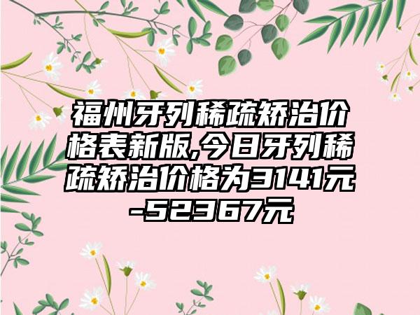 福州牙列稀疏矫治价格表新版,今日牙列稀疏矫治价格为3141元-52367元