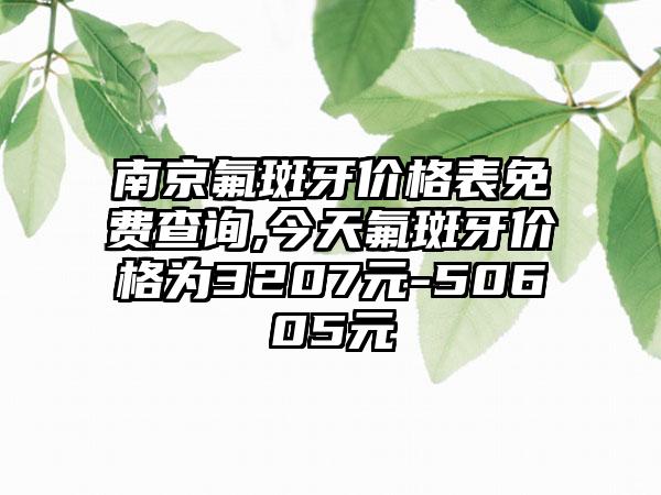 南京氟斑牙价格表免费查询,今天氟斑牙价格为3207元-50605元