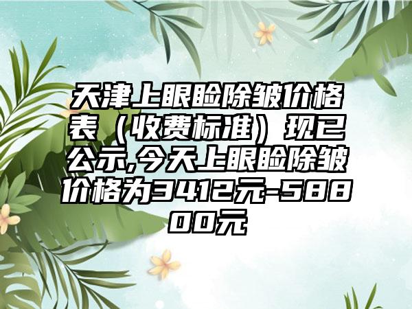 天津上眼睑除皱价格表（收费标准）现已公示,今天上眼睑除皱价格为3412元-58800元