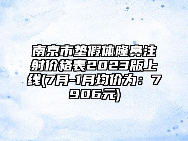 南京市垫假体隆鼻注射价格表2023版上线(7月-1月均价为：7906元)