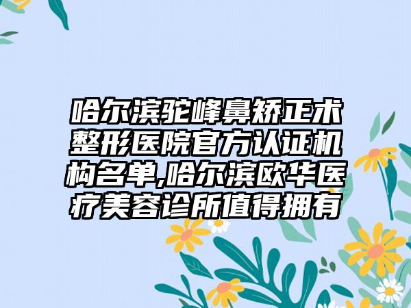 哈尔滨驼峰鼻矫正术整形医院官方认证机构名单,哈尔滨欧华医疗美容诊所值得拥有