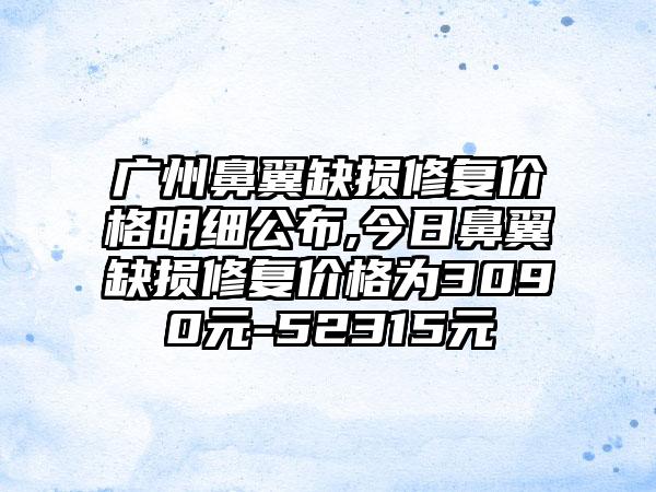 广州鼻翼缺损修复价格明细公布,今日鼻翼缺损修复价格为3090元-52315元