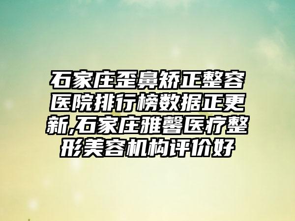 石家庄歪鼻矫正整容医院排行榜数据正更新,石家庄雅馨医疗整形美容机构评价好