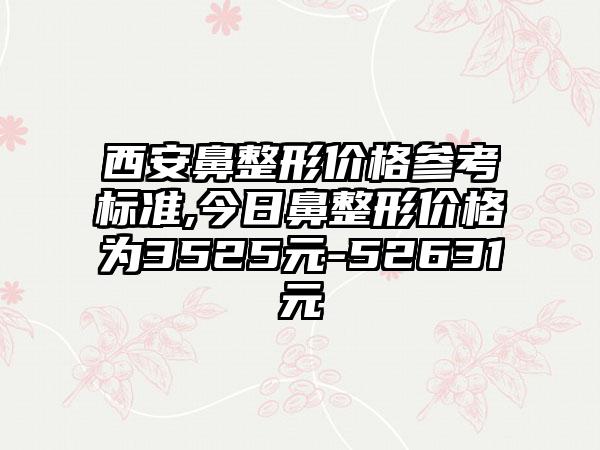 西安鼻整形价格参考标准,今日鼻整形价格为3525元-52631元