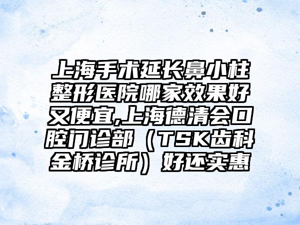 上海手术延长鼻小柱整形医院哪家成果好又便宜,上海德清会口腔门诊部（TSK齿科金桥诊所）好还实惠