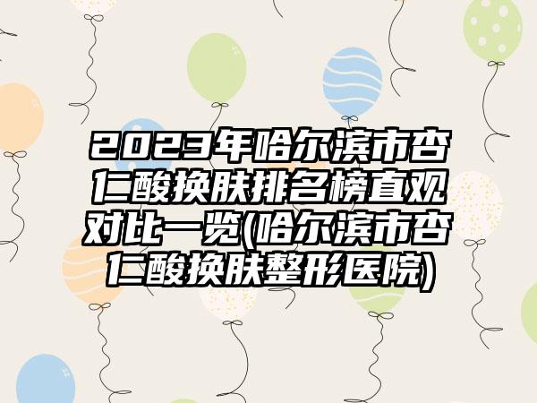 2023年哈尔滨市杏仁酸换肤排名榜直观对比一览(哈尔滨市杏仁酸换肤整形医院)