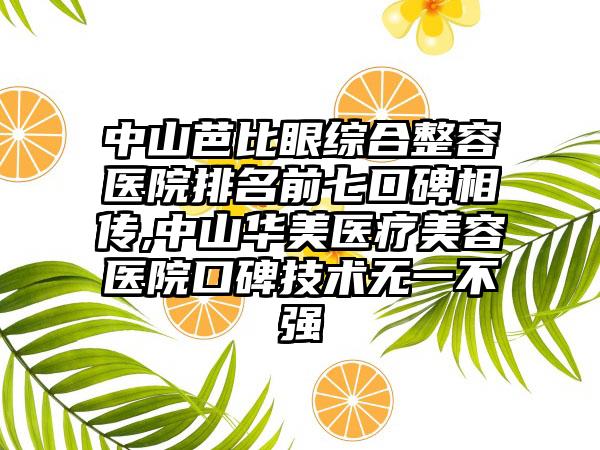 中山芭比眼综合整容医院排名前七口碑相传,中山华美医疗美容医院口碑技术无一不强