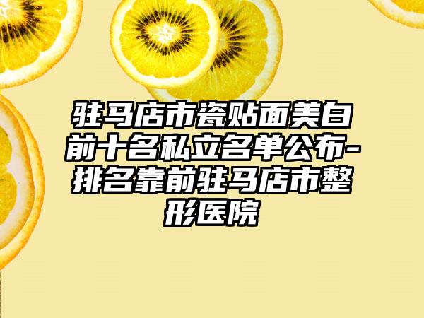 驻马店市瓷贴面美白前十名私立名单公布-排名靠前驻马店市整形医院