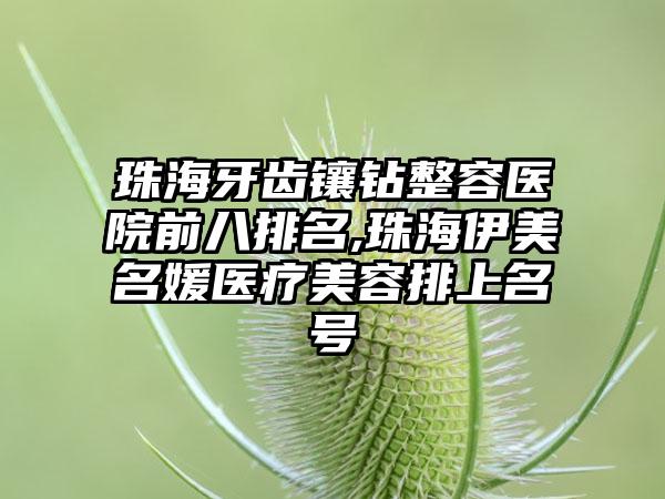 珠海牙齿镶钻整容医院前八排名,珠海伊美名媛医疗美容排上名号