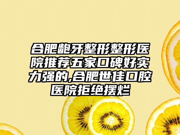 合肥龅牙整形整形医院推荐五家口碑好实力强的,合肥世佳口腔医院拒绝摆烂