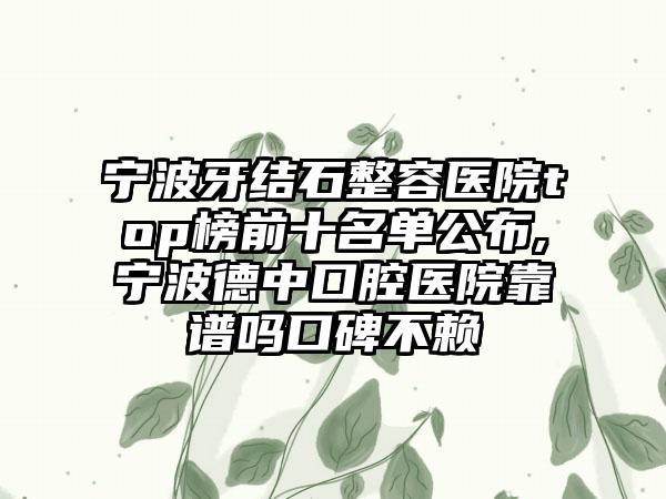 宁波牙结石整容医院top榜前十名单公布,宁波德中口腔医院靠谱吗口碑不赖