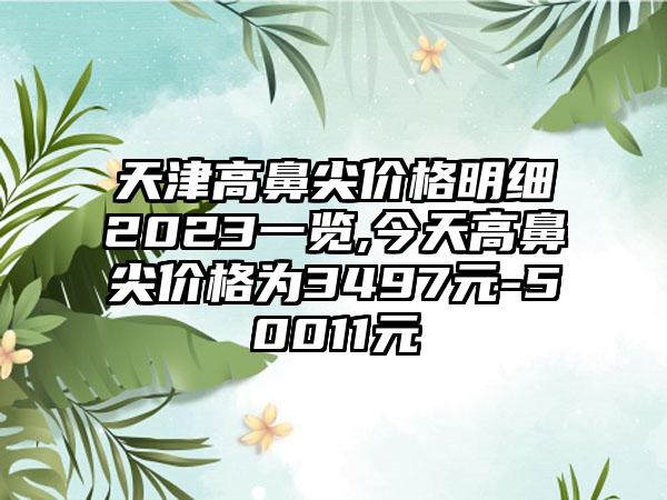 天津高鼻尖价格明细2023一览,今天高鼻尖价格为3497元-50011元