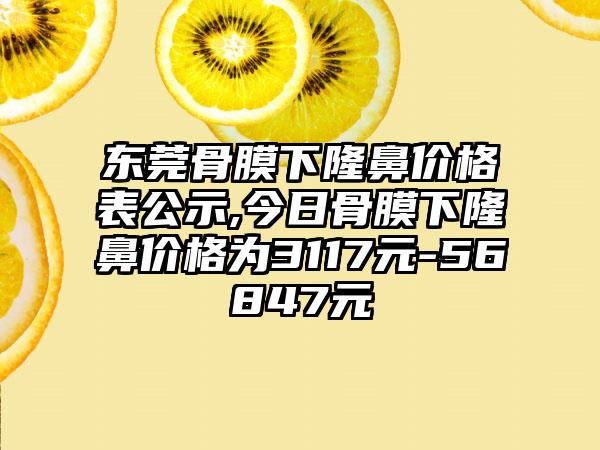 东莞骨膜下隆鼻价格表公示,今日骨膜下隆鼻价格为3117元-56847元