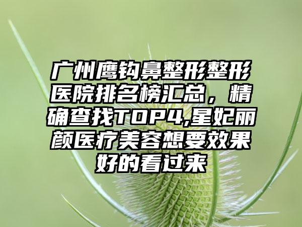 广州鹰钩鼻整形整形医院排名榜汇总，严谨查找TOP4,星妃丽颜医疗美容想要成果好的看过来