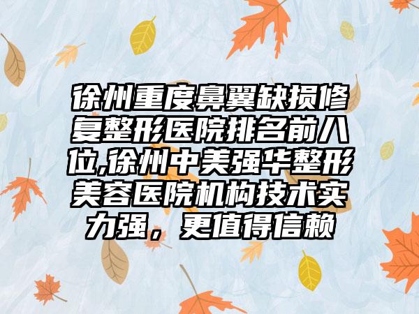 徐州重度鼻翼缺损修复整形医院排名前八位,徐州中美强华整形美容医院机构技术实力强，更值得信赖