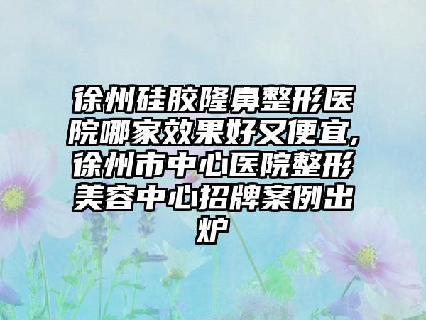 徐州硅胶隆鼻整形医院哪家成果好又便宜,徐州市中心医院整形美容中心招牌实例出炉