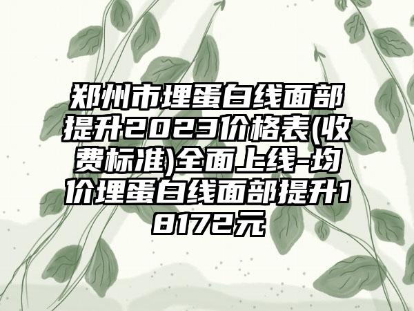 郑州市埋蛋白线面部提升2023价格表(收费标准)多面上线-均价埋蛋白线面部提升18172元