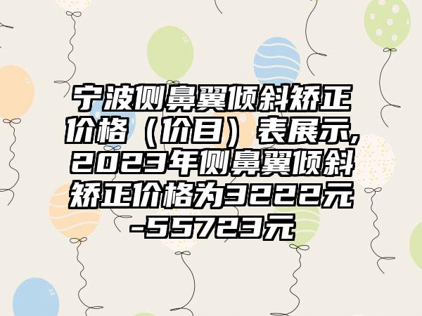 宁波侧鼻翼倾斜矫正价格（价目）表展示,2023年侧鼻翼倾斜矫正价格为3222元-55723元