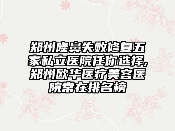 郑州隆鼻失败修复五家私立医院任你选择,郑州欧华医疗美容医院常在排名榜