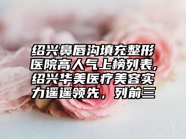 绍兴鼻唇沟填充整形医院高人气上榜列表,绍兴华美医疗美容实力遥遥领跑，列前三