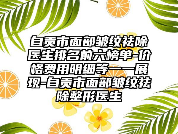 自贡市面部皱纹祛除医生排名前六榜单-价格费用明细等一一展现-自贡市面部皱纹祛除整形医生