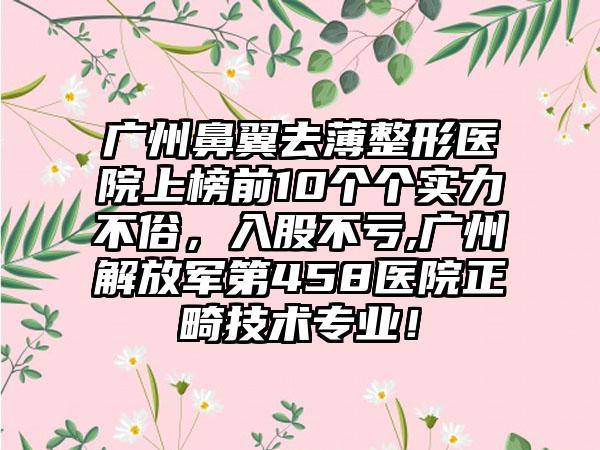 广州鼻翼去薄整形医院上榜前10个个实力不俗，入股不亏,广州解放军第458医院正畸技术正规！