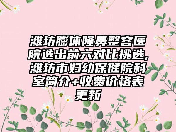 潍坊膨体隆鼻整容医院选出前六对比挑选,潍坊市妇幼保健院科室简介+收费价格表更新