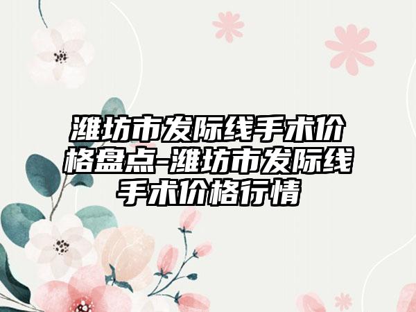 潍坊市发际线手术价格盘点-潍坊市发际线手术价格行情