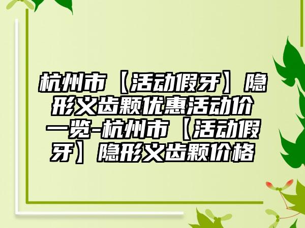 杭州市【活动假牙】隐形义齿颗优惠活动价一览-杭州市【活动假牙】隐形义齿颗价格