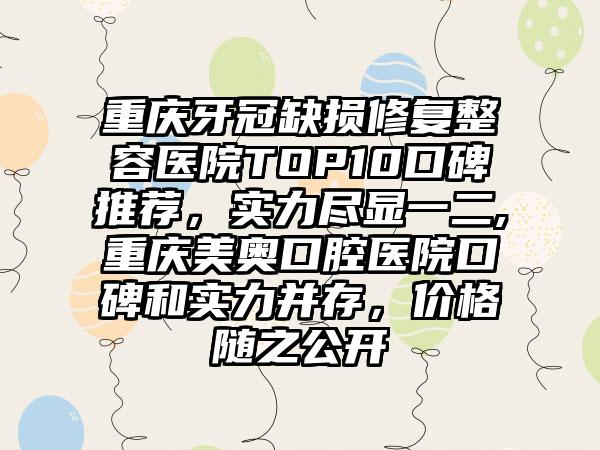 重庆牙冠缺损修复整容医院TOP10口碑推荐，实力尽显一二,重庆美奥口腔医院口碑和实力并存，价格随之公开