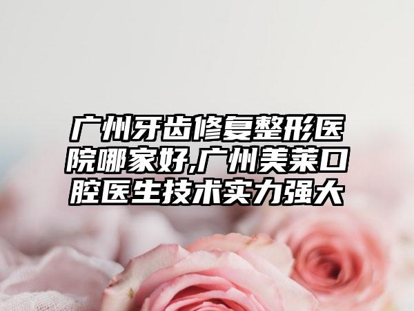 广州牙齿修复整形医院哪家好,广州美莱口腔医生技术实力强大