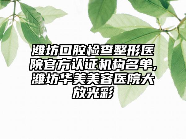 潍坊口腔检查整形医院官方认证机构名单,潍坊华美美容医院大放光彩