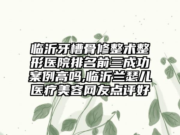 临沂牙槽骨修整术整形医院排名前三成功实例高吗,临沂兰瑟儿医疗美容网友点评好