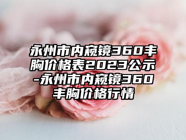 永州市内窥镜360丰胸价格表2023公示-永州市内窥镜360丰胸价格行情