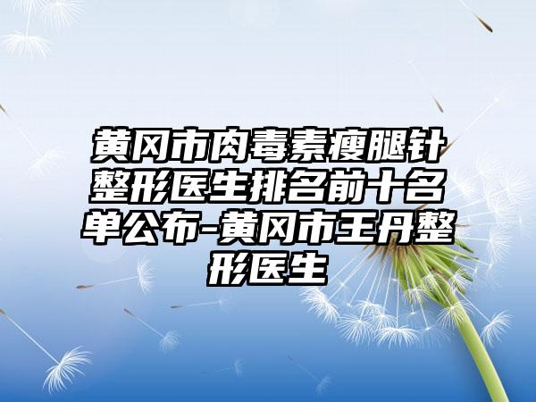 黄冈市肉毒素瘦腿针整形医生排名前十名单公布-黄冈市王丹整形医生