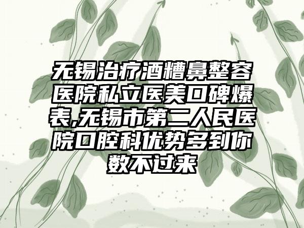 无锡治疗酒糟鼻整容医院私立医美口碑爆表,无锡市第二人民医院口腔科优势多到你数不过来