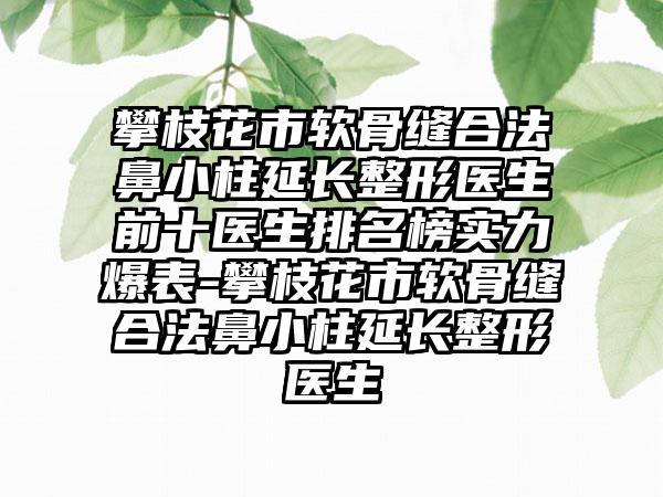 攀枝花市软骨缝合法鼻小柱延长整形医生前十医生排名榜实力爆表-攀枝花市软骨缝合法鼻小柱延长整形医生