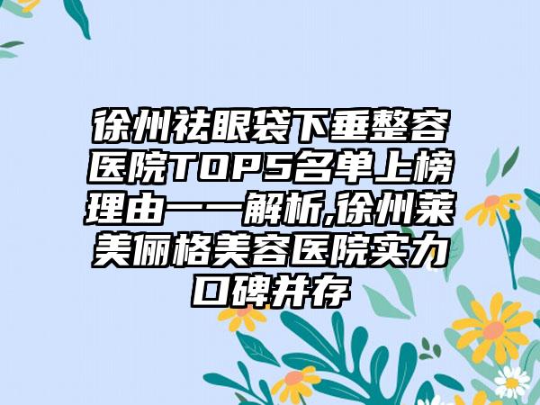 徐州祛眼袋下垂整容医院TOP5名单上榜理由一一解析,徐州莱美俪格美容医院实力口碑并存