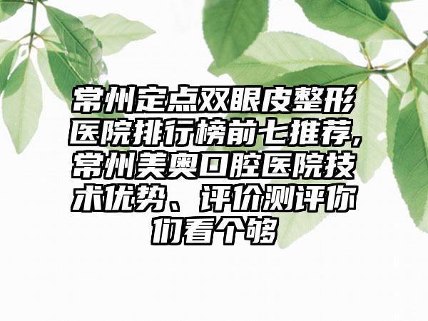 常州定点双眼皮整形医院排行榜前七推荐,常州美奥口腔医院技术优势、评价测评你们看个够