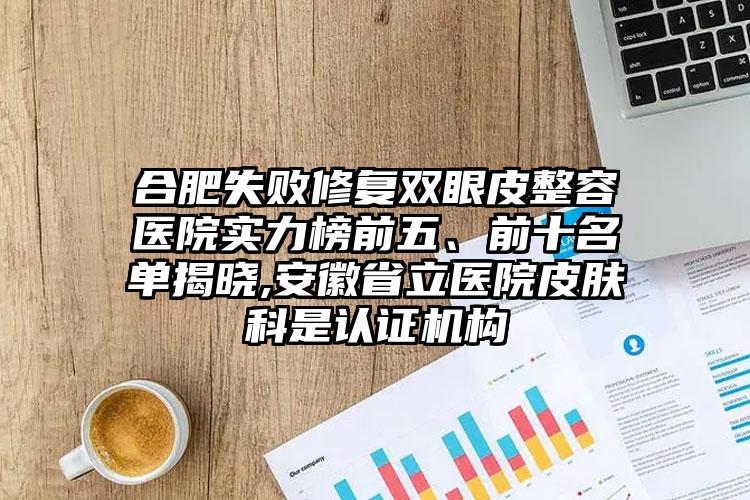 合肥失败修复双眼皮整容医院实力榜前五、前十名单揭晓,安徽省立医院皮肤科是认证机构