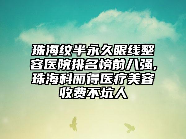 珠海纹半恒久眼线整容医院排名榜前八强,珠海科丽得医疗美容收费不坑人