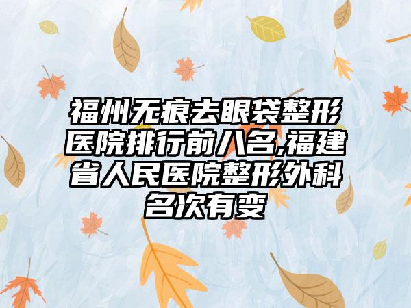 福州无痕去眼袋整形医院排行前八名,福建省人民医院整形外科名次有变