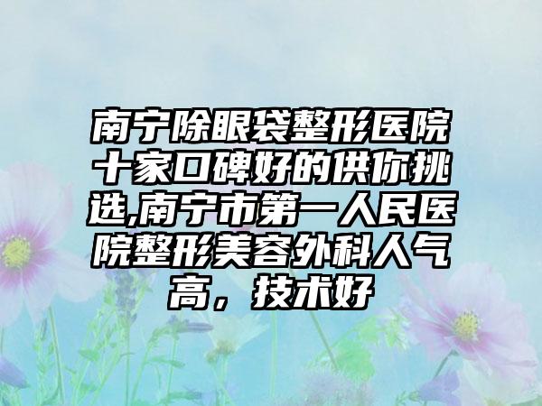 南宁除眼袋整形医院十家口碑好的供你挑选,南宁市第一人民医院整形美容外科人气高，技术好