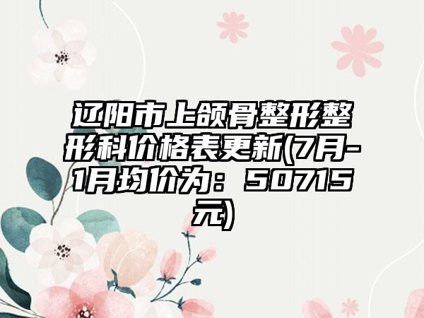 辽阳市上颌骨整形整形科价格表更新(7月-1月均价为：50715元)