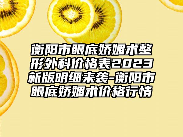 衡阳市眼底娇媚术整形外科价格表2023新版明细来袭-衡阳市眼底娇媚术价格行情