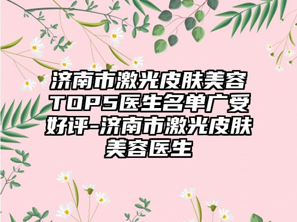 济南市激光皮肤美容TOP5医生名单广受好评-济南市激光皮肤美容医生