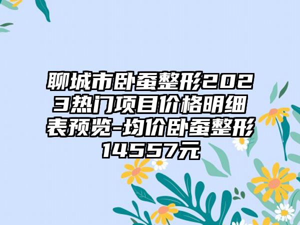 聊城市卧蚕整形2023热门项目价格明细表预览-均价卧蚕整形14557元