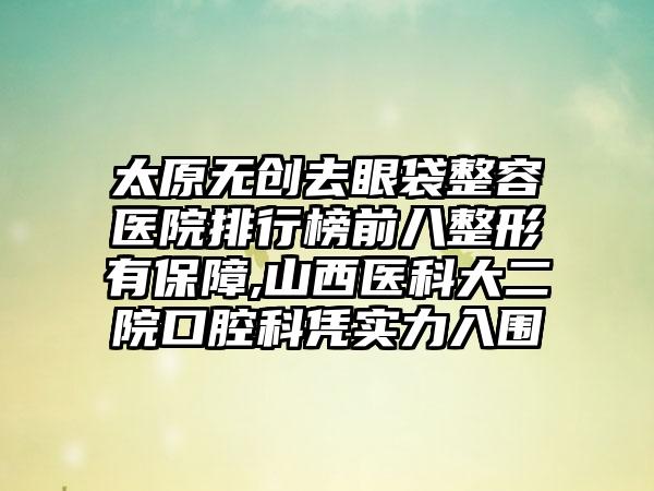 太原无创去眼袋整容医院排行榜前八整形有保护,山西医科大二院口腔科凭实力入围