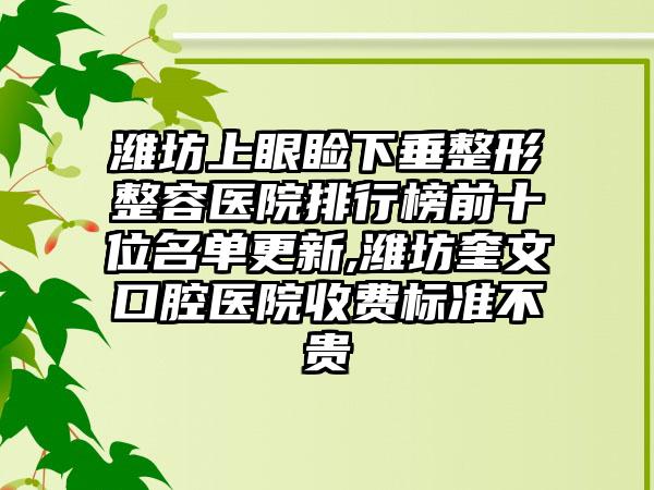 潍坊上眼睑下垂整形整容医院排行榜前十位名单更新,潍坊奎文口腔医院收费标准不贵