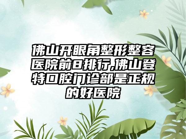 佛山开眼角整形整容医院前8排行,佛山登特口腔门诊部是正规的好医院